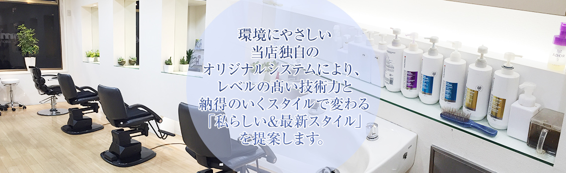 環境にやさしい当店独自のオリジナルシステムにより、レベルの髙い技術力と納得のいくスタイルで変わる「私らしい&最新スタイル」を提案します。